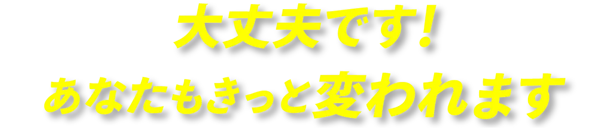 大丈夫です！あなたもきっと変われます