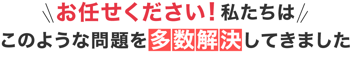 お任せ下さい！私たちはこのような問題を多数解決してきました