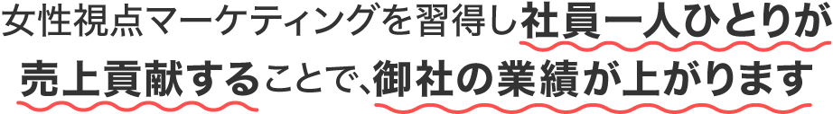 女性視点マーケティングを習得し社員1人ひとりが売上貢献することで御社の業績が上がります