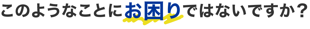 このようなことにお困りではないですか？