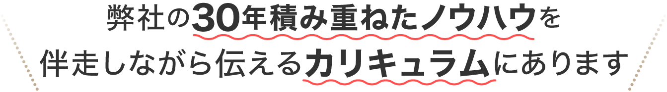 弊社の30年積み上げたノウハウを伴走しながら伝えるカリキュラムにあります