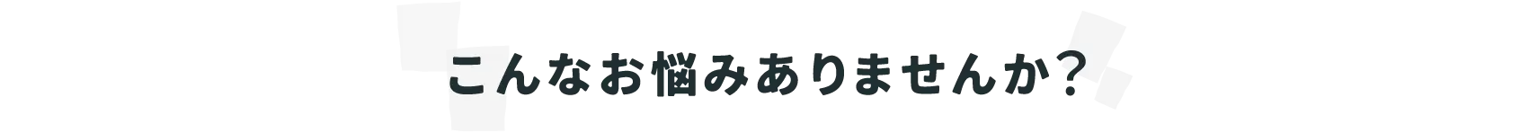 こんなお悩みありませんか？